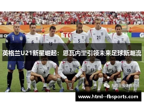 英格兰U21新星崛起：恩瓦内里引领未来足球新潮流