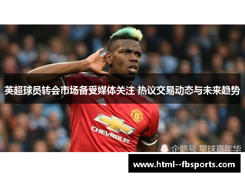 英超球员转会市场备受媒体关注 热议交易动态与未来趋势 英超球员转会市场备受媒体关注 热议交易动态与未来趋势