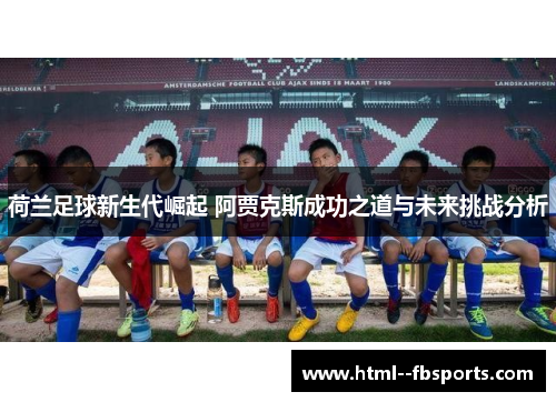 荷兰足球新生代崛起 阿贾克斯成功之道与未来挑战分析