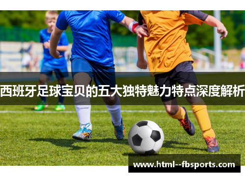 西班牙足球宝贝的五大独特魅力特点深度解析 西班牙足球宝贝的五大独特魅力特点深度解析