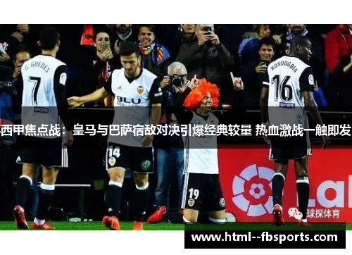 西甲焦点战：皇马与巴萨宿敌对决引爆经典较量 热血激战一触即发