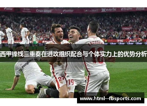 西甲锋线三重奏在进攻组织配合与个体实力上的优势分析 西甲锋线三重奏在进攻组织配合与个体实力上的优势分析