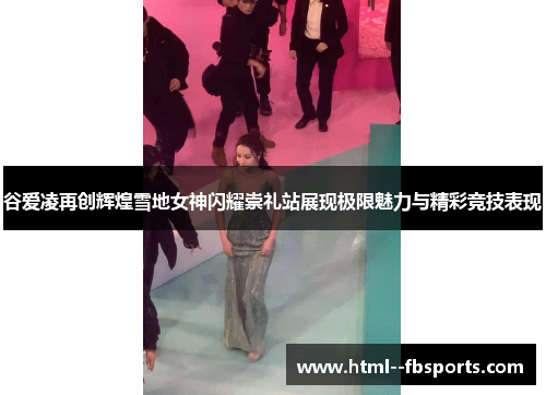 谷爱凌再创辉煌雪地女神闪耀崇礼站展现极限魅力与精彩竞技表现 谷爱凌再创辉煌雪地女神闪耀崇礼站展现极限魅力与精彩竞技表现