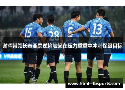 谢晖带领长春亚泰逆境崛起在压力重重中冲刺保级目标 谢晖带领长春亚泰逆境崛起在压力重重中冲刺保级目标