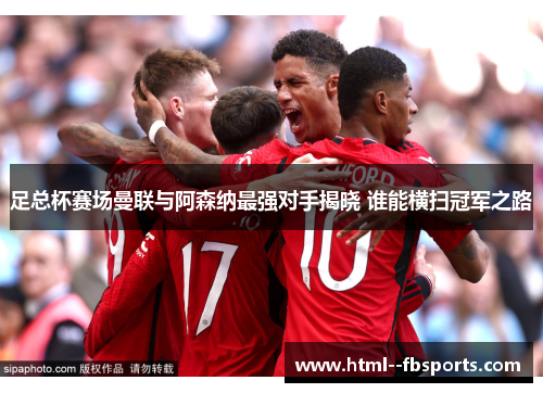 足总杯赛场曼联与阿森纳最强对手揭晓 谁能横扫冠军之路 足总杯赛场曼联与阿森纳最强对手揭晓 谁能横扫冠军之路
