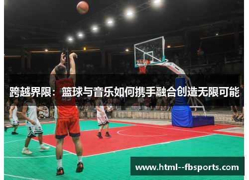 跨越界限:篮球与音乐如何携手融合创造无限可能 跨越界限:篮球与音乐如何携手融合创造无限可能