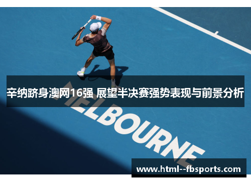 辛纳跻身澳网16强 展望半决赛强势表现与前景分析