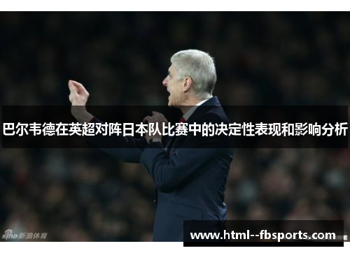 巴尔韦德在英超对阵日本队比赛中的决定性表现和影响分析 巴尔韦德在英超对阵日本队比赛中的决定性表现和影响分析
