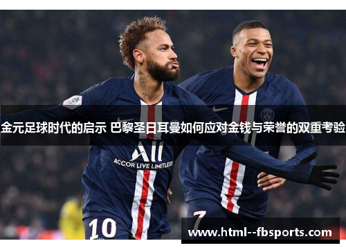 金元足球时代的启示 巴黎圣日耳曼如何应对金钱与荣誉的双重考验 金元足球时代的启示 巴黎圣日耳曼如何应对金钱与荣誉的双重考验