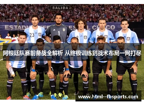 阿根廷队赛前备战全解析 从终极训练到战术布局一网打尽 阿根廷队赛前备战全解析 从终极训练到战术布局一网打尽