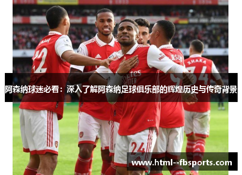 阿森纳球迷必看:深入了解阿森纳足球俱乐部的辉煌历史与传奇背景 阿森纳球迷必看:深入了解阿森纳足球俱乐部的辉煌历史与传奇背景