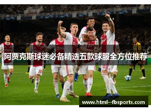 阿贾克斯球迷必备精选五款球服全方位推荐 阿贾克斯球迷必备精选五款球服全方位推荐