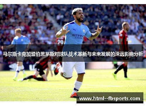 马尔斯卡克加盟伯恩茅斯对球队战术革新与未来发展的深远影响分析 马尔斯卡克加盟伯恩茅斯对球队战术革新与未来发展的深远影响分析