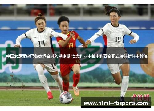 中国女足无缘巴黎奥运会进入重建期 澳大利亚主帅米利西奇正式接任新任主教练