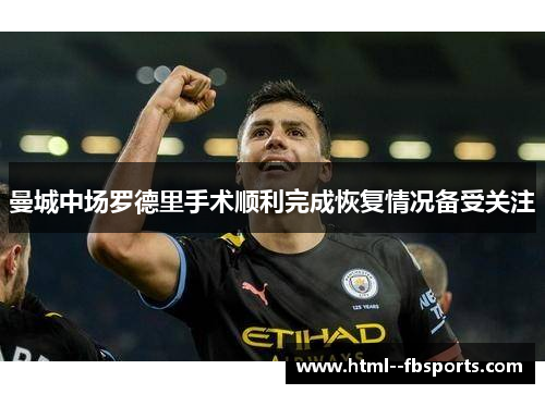 曼城中场罗德里手术顺利完成恢复情况备受关注