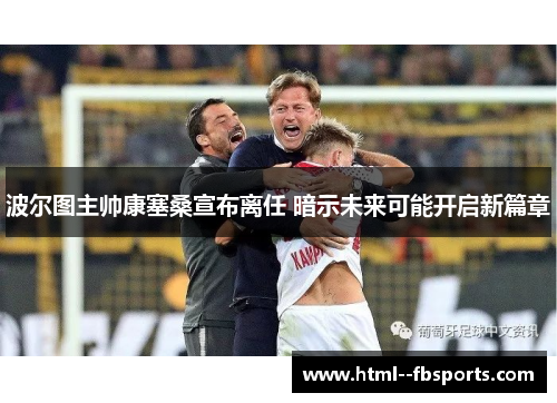 波尔图主帅康塞桑宣布离任 暗示未来可能开启新篇章