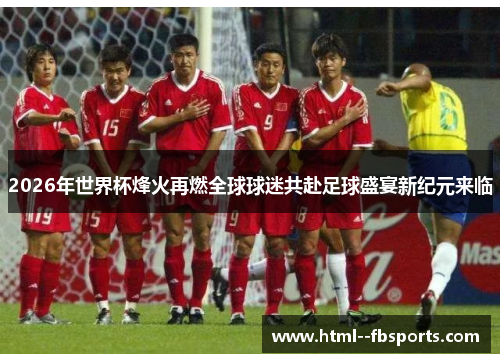 2026年世界杯烽火再燃全球球迷共赴足球盛宴新纪元来临 2026年世界杯烽火再燃全球球迷共赴足球盛宴新纪元来临