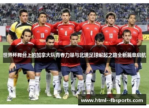 世界杯舞台上的加拿大队青春力量与北境足球崛起之路全新篇章启航 世界杯舞台上的加拿大队青春力量与北境足球崛起之路全新篇章启航