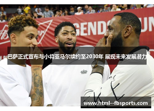 巴萨正式宣布与小将亚马尔续约至2030年 展现未来发展潜力 巴萨正式宣布与小将亚马尔续约至2030年 展现未来发展潜力