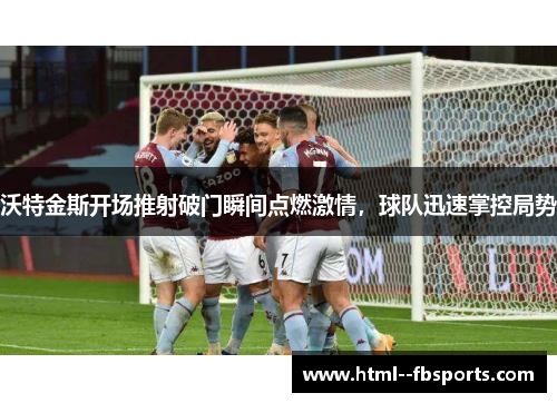 沃特金斯开场推射破门瞬间点燃激情，球队迅速掌控局势