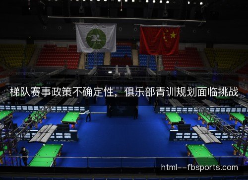 梯队赛事政策不确定性,俱乐部青训规划面临挑战 梯队赛事政策不确定性,俱乐部青训规划面临挑战